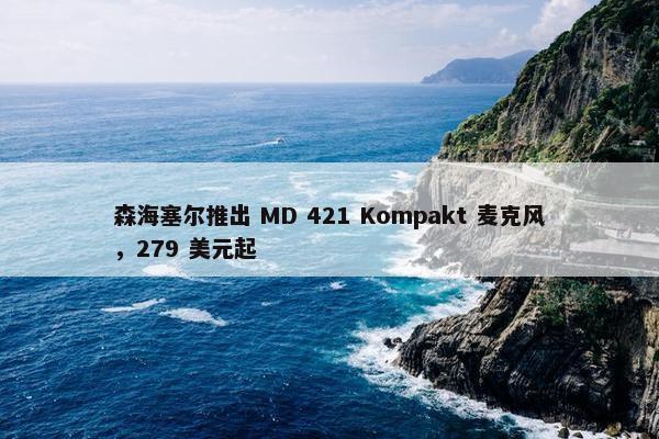 森海塞尔推出 MD 421 Kompakt 麦克风，279 美元起