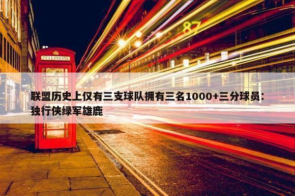 联盟历史上仅有三支球队拥有三名1000+三分球员：独行侠绿军雄鹿