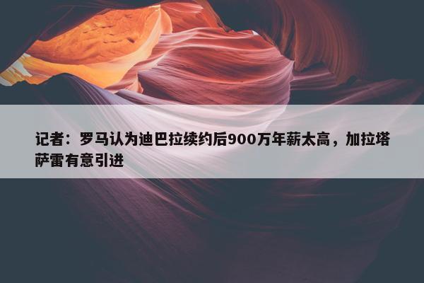 记者：罗马认为迪巴拉续约后900万年薪太高，加拉塔萨雷有意引进