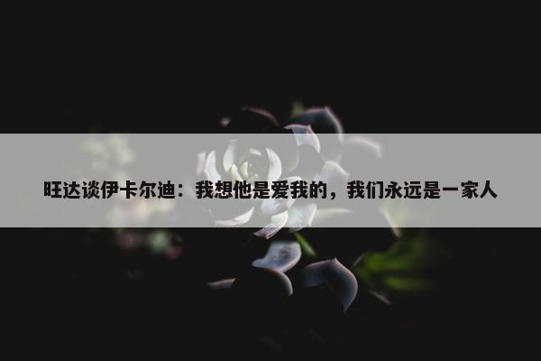 旺达谈伊卡尔迪：我想他是爱我的，我们永远是一家人