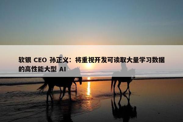 软银 CEO 孙正义：将重视开发可读取大量学习数据的高性能大型 AI