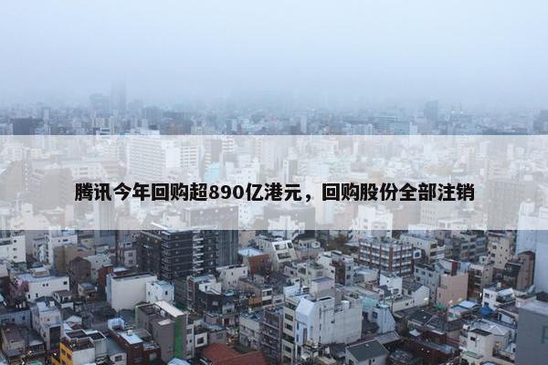 腾讯今年回购超890亿港元，回购股份全部注销