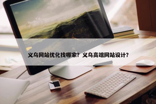 义乌网站优化找哪家？义乌高端网站设计？