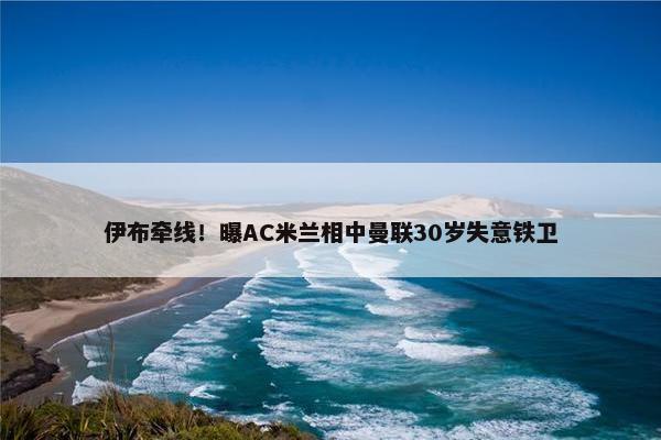 伊布牵线！曝AC米兰相中曼联30岁失意铁卫