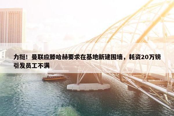 力挺！曼联应滕哈赫要求在基地新建围墙，耗资20万镑引发员工不满