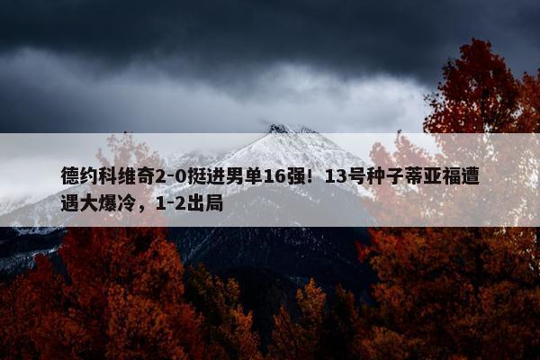 德约科维奇2-0挺进男单16强！13号种子蒂亚福遭遇大爆冷，1-2出局