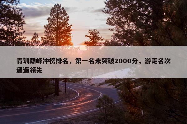 青训巅峰冲榜排名，第一名未突破2000分，游走名次遥遥领先