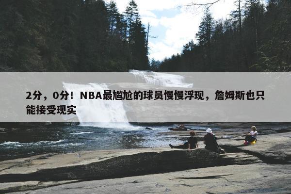 2分，0分！NBA最尴尬的球员慢慢浮现，詹姆斯也只能接受现实