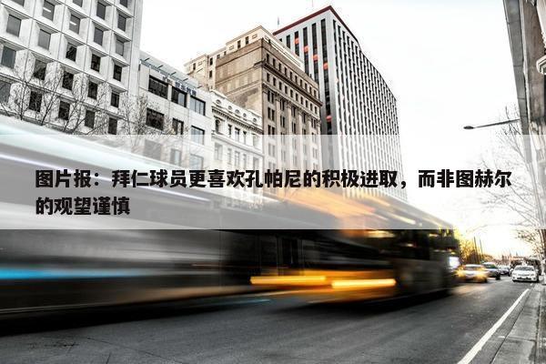 图片报：拜仁球员更喜欢孔帕尼的积极进取，而非图赫尔的观望谨慎