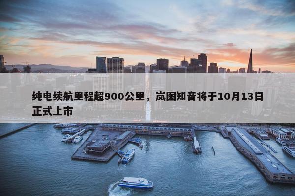 纯电续航里程超900公里，岚图知音将于10月13日正式上市