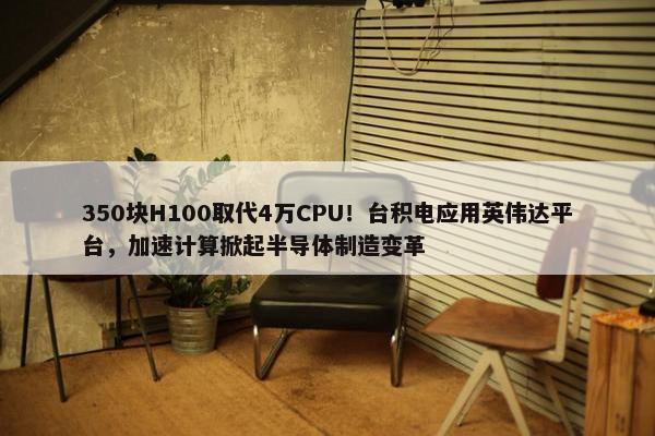 350块H100取代4万CPU！台积电应用英伟达平台，加速计算掀起半导体制造变革