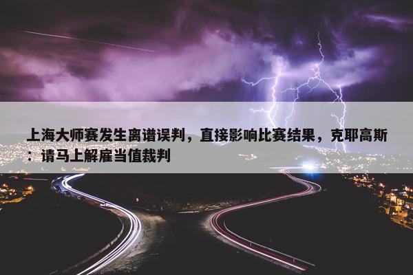 上海大师赛发生离谱误判，直接影响比赛结果，克耶高斯：请马上解雇当值裁判