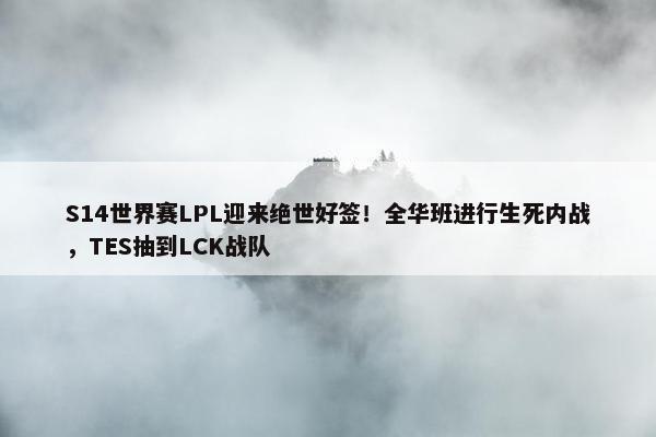 S14世界赛LPL迎来绝世好签！全华班进行生死内战，TES抽到LCK战队