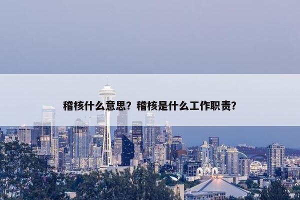 稽核什么意思？稽核是什么工作职责？