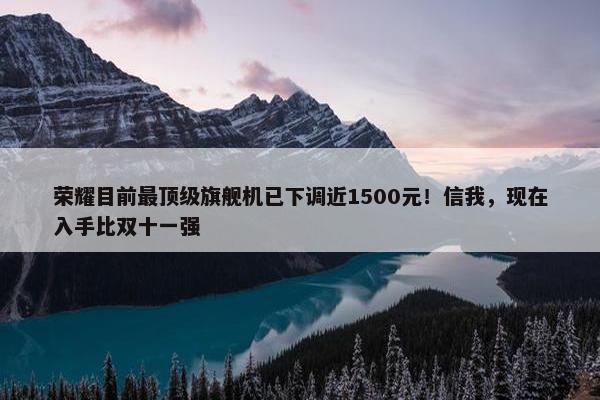 荣耀目前最顶级旗舰机已下调近1500元！信我，现在入手比双十一强