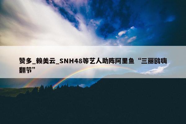 赞多_赖美云_SNH48等艺人助阵阿里鱼“三丽鸥嗨翻节”