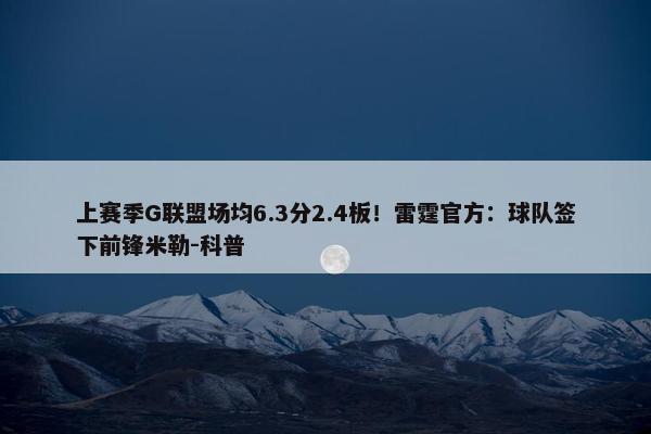 上赛季G联盟场均6.3分2.4板！雷霆官方：球队签下前锋米勒-科普