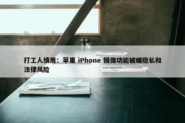 打工人慎用：苹果 iPhone 镜像功能被曝隐私和法律风险