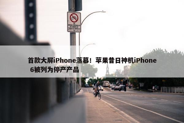 首款大屏iPhone落幕！苹果昔日神机iPhone 6被列为停产产品