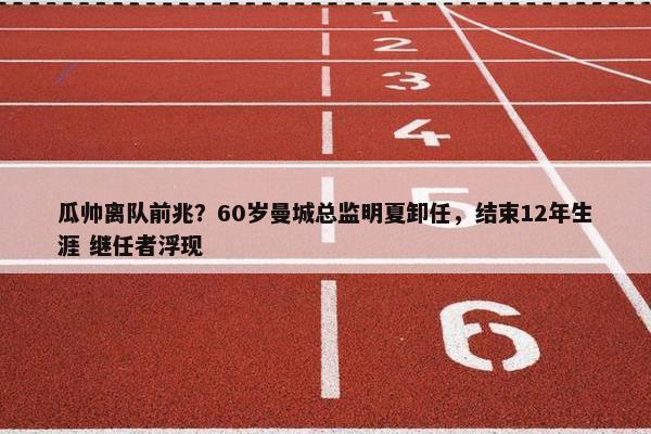 瓜帅离队前兆？60岁曼城总监明夏卸任，结束12年生涯 继任者浮现