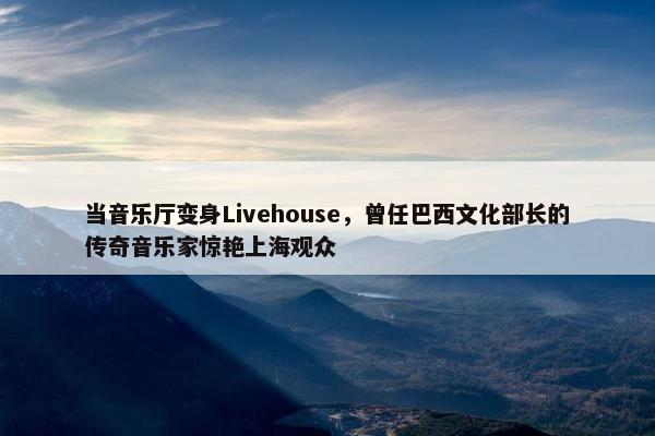 当音乐厅变身Livehouse，曾任巴西文化部长的传奇音乐家惊艳上海观众