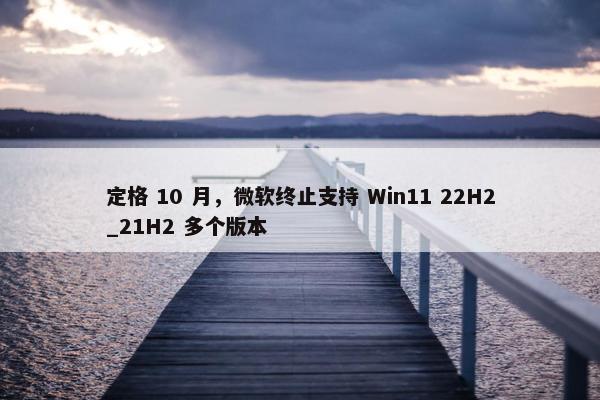 定格 10 月，微软终止支持 Win11 22H2_21H2 多个版本