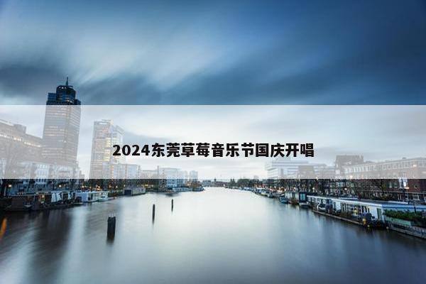 2024东莞草莓音乐节国庆开唱