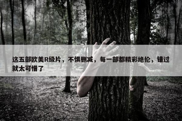 这五部欧美R级片，不惧删减，每一部都精彩绝伦，错过就太可惜了