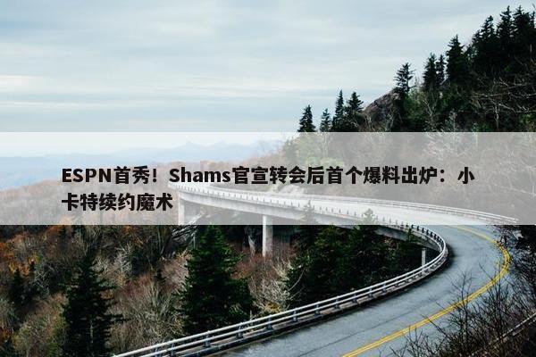 ESPN首秀！Shams官宣转会后首个爆料出炉：小卡特续约魔术