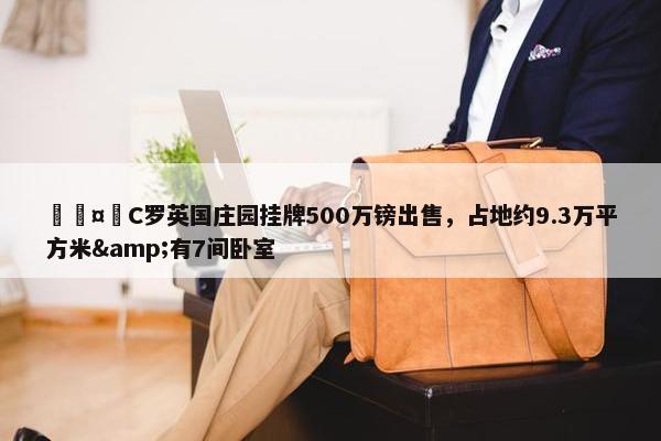 🤩C罗英国庄园挂牌500万镑出售，占地约9.3万平方米&有7间卧室