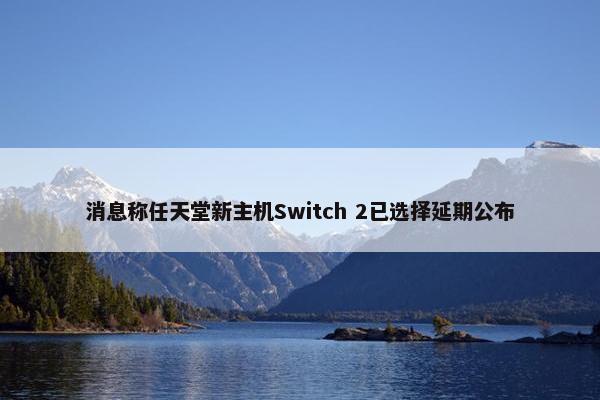 消息称任天堂新主机Switch 2已选择延期公布