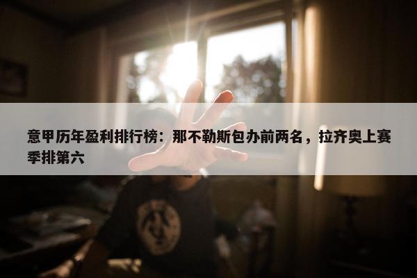 意甲历年盈利排行榜：那不勒斯包办前两名，拉齐奥上赛季排第六