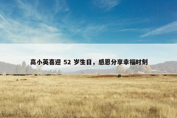 高小英喜迎 52 岁生日，感恩分享幸福时刻