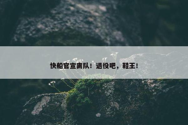 快船官宣离队！退役吧，鞋王！