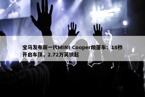 宝马发布新一代MINI Cooper敞篷车：18秒开启车顶，2.72万英镑起