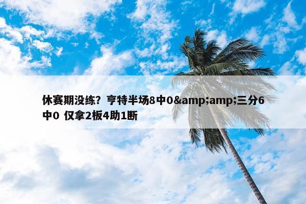 休赛期没练？亨特半场8中0&amp;三分6中0 仅拿2板4助1断