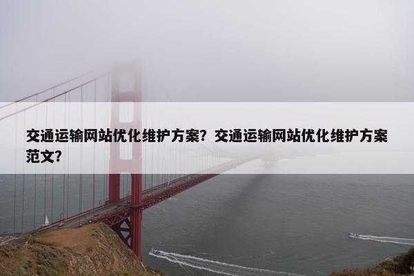 交通运输网站优化维护方案？交通运输网站优化维护方案范文？