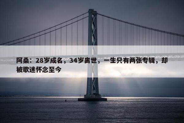 阿桑：28岁成名，34岁离世，一生只有两张专辑，却被歌迷怀念至今