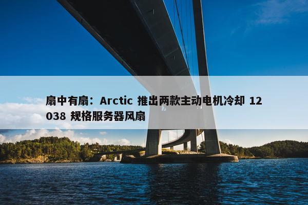 扇中有扇：Arctic 推出两款主动电机冷却 12038 规格服务器风扇