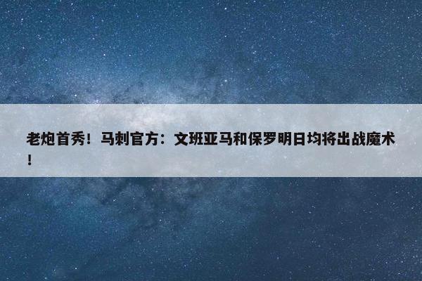 老炮首秀！马刺官方：文班亚马和保罗明日均将出战魔术！