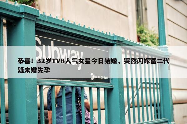 恭喜！32岁TVB人气女星今日结婚，突然闪嫁富二代疑未婚先孕