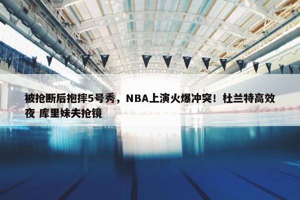 被抢断后抱摔5号秀，NBA上演火爆冲突！杜兰特高效夜 库里妹夫抢镜