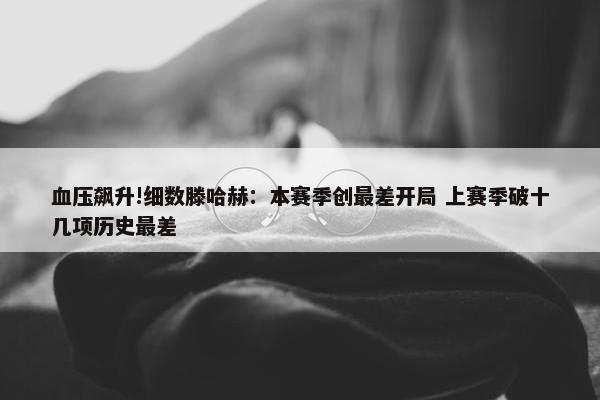 血压飙升!细数滕哈赫：本赛季创最差开局 上赛季破十几项历史最差