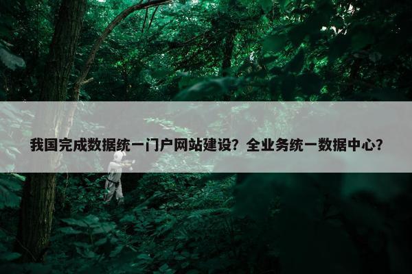 我国完成数据统一门户网站建设？全业务统一数据中心？