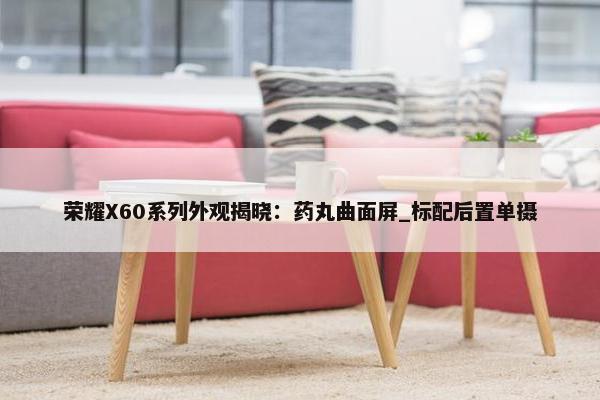 荣耀X60系列外观揭晓：药丸曲面屏_标配后置单摄