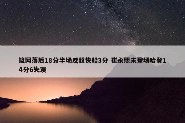 篮网落后18分半场反超快船3分 崔永熙未登场哈登14分6失误