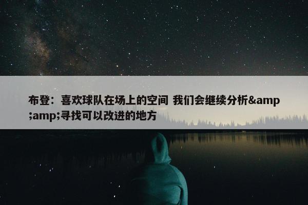 布登：喜欢球队在场上的空间 我们会继续分析&amp;寻找可以改进的地方