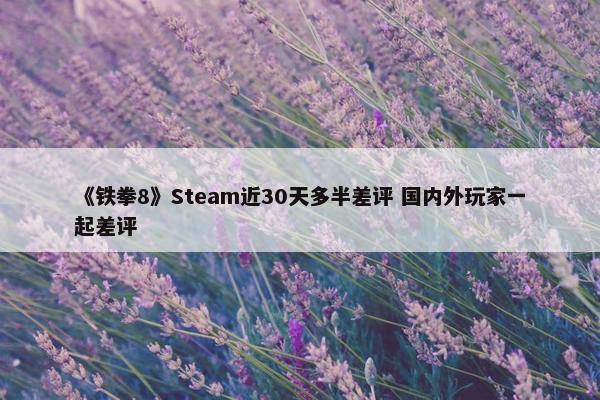 《铁拳8》Steam近30天多半差评 国内外玩家一起差评