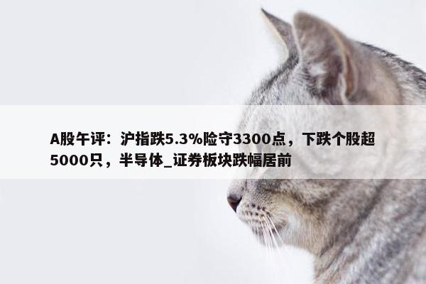 A股午评：沪指跌5.3%险守3300点，下跌个股超5000只，半导体_证券板块跌幅居前