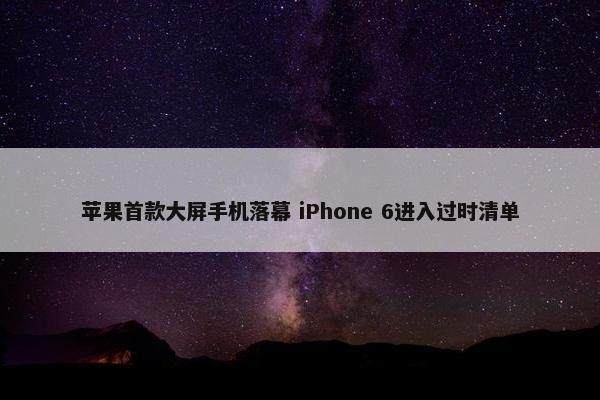 苹果首款大屏手机落幕 iPhone 6进入过时清单